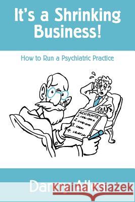 It's a Shrinking Business!: How to Run a Psychiatric Practice Danny Allen 9781497411708 Createspace