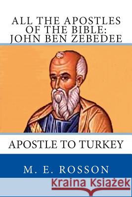 All the Apostles of the Bible: John Ben Zebedee: Apostle to Turkey M. E. Rosson 9781497416000 Createspace