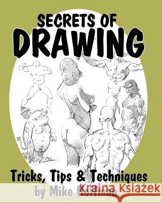 Secrets of Drawing: Tricks, Tips and Techniques Mike Hoffman 9781497416048 Createspace