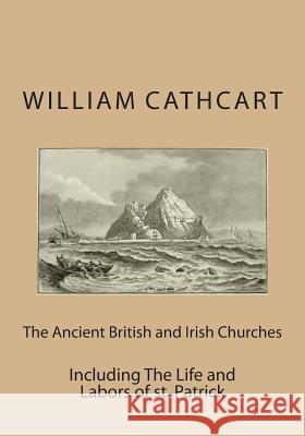 The Ancient British and Irish Churches: Including The Life and Labors of st. Patrick Cathcart, William 9781497416222 Createspace