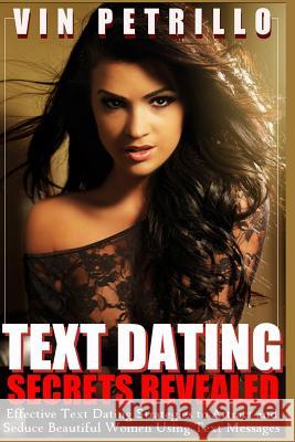 Text Dating Secrets Revealed: Effective Strategies to Attract and Seduce Beautiful Women Using Text Messages Vin Petrillo 9781497418868