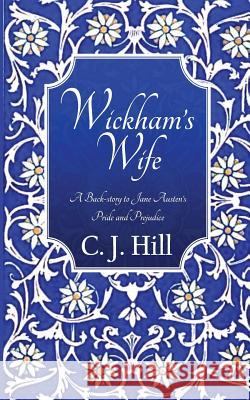 Wickham's Wife: A Back-Story to Jane Austen's Pride and Prejudice C. J. Hill 9781497419315 Createspace Independent Publishing Platform