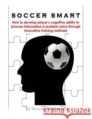 Soccer Smart: How to develop player's cognitive ability to process information & problem solve through innovative training methods Dibernardo, Marcus 9781497420786 Createspace