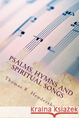 Psalms, Hymns and Spiritual Songs Thomas R. Hendershot Angela K. Hendershot Philip M. Hendershot 9781497420878