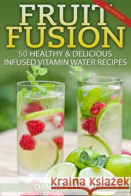 Fruit Fusion: 25 Healthy & Delicious Infused Vitamin Water Recipes Danyale Lebon 9781497421158