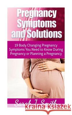 Pregnancy Symptoms and Solutions: 19 Body Changing Pregnancy Symptoms You Need to Know During Pregnancy or Planning a Pregnancy Sarah J. Smith 9781497422926 Createspace