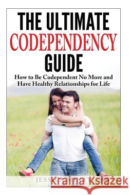 The Ultimate Codependency Guide: How to Be Codependent No More and Have Healthy Relationships for Life Jessica Minty 9781497425699 Createspace