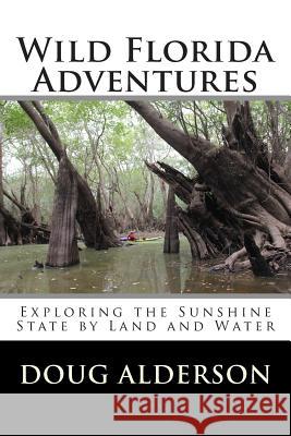 Wild Florida Adventures: Exploring the Sunshine State by Land and Water Doug Alderson 9781497425828