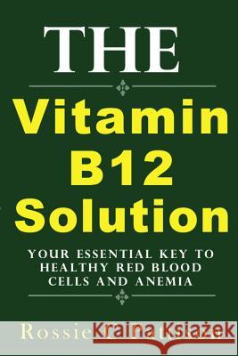 The Vitamin B12 Solution: Your Essential Key To Healthy Red Blood Cells And Anemia Pattison, Rossie C. 9781497431034 Createspace
