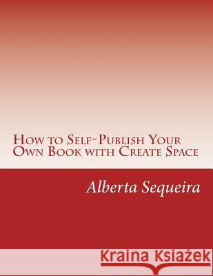 How to Self-Publish Your Own Book with Create Space: Easy Steps Alberta H. Sequeira 9781497431102