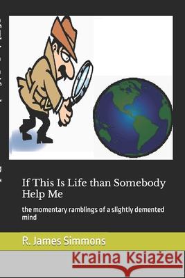 If This Is Life than Somebody Help Me: the momentary ramblings of a slightly demented mind Simmons, R. James 9781497434059