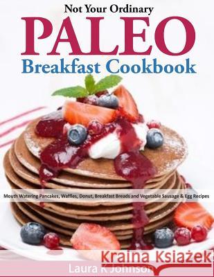 Not Your Ordinary Paleo Breakfast Cookbook: Mouth Watering Pancakes, Waffles, Donut, Breakfast Breads and Vegetable Sausage & Egg Recipes Laura K. Johnson 9781497435711 Createspace