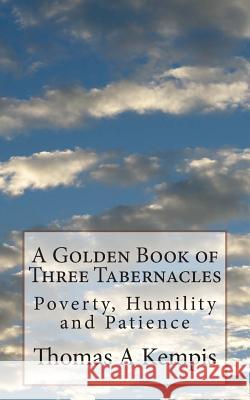 A Golden Book of Three Tabernacles: Poverty, Humility and Patience Thomas a. Kempis 9781497437449 Createspace
