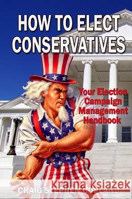 How to Elect Conservatives: Your Election Campaign Management Handbook Craig Stephen Copland 9781497437678 Createspace