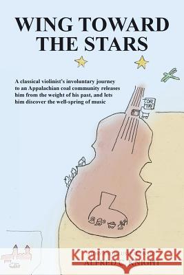Wing Toward the Stars: A classical violinist's involuntary journey to an Appalachian coal community releases him from the weight of his past, Knight, Alfred C. 9781497438286