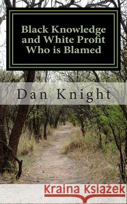 Black Knowledge and White Profit Who is Blamed: Responsibility versus Pointing Fingers Knight Sr, Dan Edward 9781497439146 Createspace