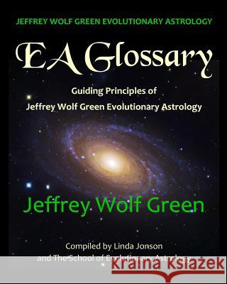 Jeffrey Wolf Green Evolutionary Astrology: EA Glossary: Guiding Principles of Jeffrey Wolf Green Evolutionary Astrology Jeffrey Wolf Green Linda Jonson The School of Evolutionar 9781497443402 Createspace