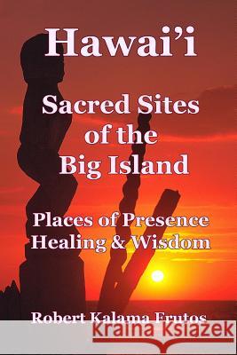 Hawai'i: Sacred Sites of the Big Island Places of Presence, Healing, and Wisdom Robert Frutos 9781497443891 Createspace