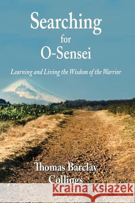 Searching for O-Sensei: Learning and Living the Wisdom of the Warrior MR Thomas B. Collings 9781497444904