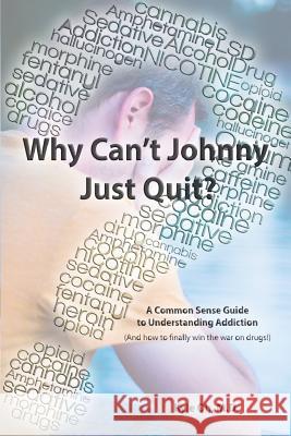 Why Can't Johnny Just Quit?: A Common Sense Guide to Understanding Addiction Kyle O 9781497446083 Createspace