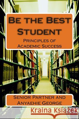 Be the Best Student: Principles of Academic Success Senior Partner Anyaehie George 9781497446762 Createspace