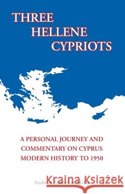 Three Hellene Cypriots: A Personal Journey and Commentary on Cyprus Modern History to 1950 Andreas Antoniou Melas 9781497449510 Createspace