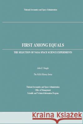 First Among Equals: The Selection of NASA Space Science Experiments National Aeronautics and Administration John E. Naugle 9781497450875 Createspace