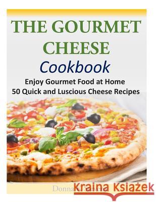 The Gourmet Cheese Cookbook: Enjoy Gourmet Food at Home - 50 Quick and Luscious Cheese Recipes Donna K. Stevens 9781497452466 