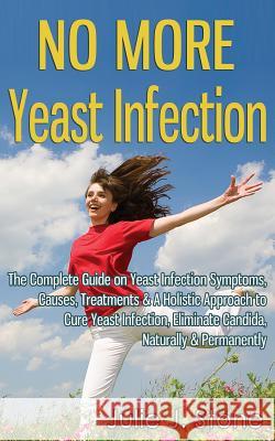 No More Yeast Infection: The Complete Guide on Yeast Infection Symptoms, Causes, Treatments & A Holistic Approach to Cure Yeast Infection, Elim Stone, Julie J. 9781497453029