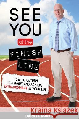 See You at the Finish Line: How to Outrun Ordinary and Achieve Extraordinary in Your Life Darryl Rosen 9781497455566 Createspace