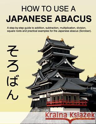 How To Use A Japanese Abacus: A step-by-step guide to addition, subtraction, multiplication, division, square roots and practical examples for the J Green, Paul 9781497458383
