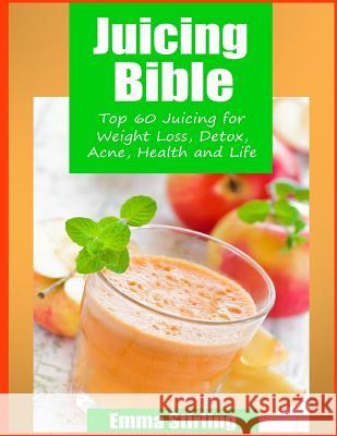 Juicing Bible: Top 60 Juicing For Weight Loss, Detox, Acne, Health & Life Stirling, Emma 9781497460263