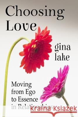 Choosing Love: Moving from Ego to Essence in Relationships Gina Lake 9781497462267