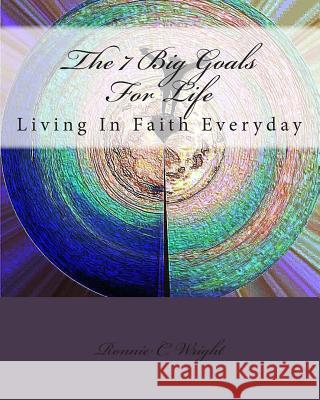 The 7 Big Goals For Life: Living In Faith Everyday Wright, Ronnie C. 9781497462427 Createspace