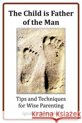 The Child Is Father of the Man: Tips and Techniques for Wise Parenting Ignatius Fernandez 9781497463387
