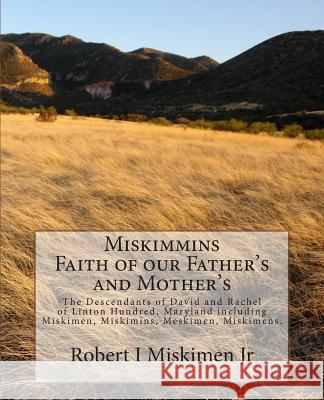 Miskimmins, Faith of our Father's and Mother's: The Descendants of David and Rachel of Linton Hundred, Maryland including Miskimen, Miskimins, Meskime Miskimen Jr, Robert I. 9781497463653