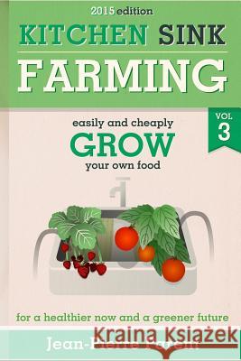 Kitchen Sink Farming Volume 3: Easily and Cheaply Grow Your Own Food for a Healthier Now and a Greener Future Jean-Pierre Parent 9781497465961 Createspace