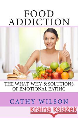 Food Addiction: The What, Why, & Solutions of Emotional Eating Cathy Wilson 9781497466647