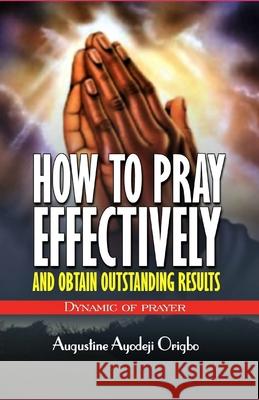 HOW TO PRAY EFFECTIVELY and obtain outstanding results: Dynamic of Prayers Origbo, Augustine Ayodeji 9781497468252 Createspace