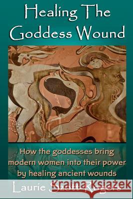 Healing the Goddess Wound Laurie Szott-Rogers 9781497468504 Createspace