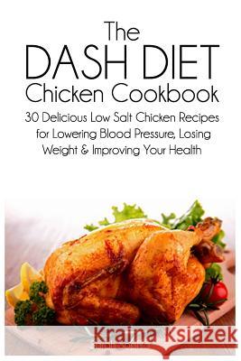 The Dash Diet Chicken Cookbook: 30 Delicious Low Salt Chicken Recipes for Lowering Blood Pressure, Losing Weight and Improving Your Health Sarah Sophia 9781497469044 Createspace