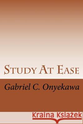 Study at Ease: How to Make Straight A's in Any Examination!!! Gabriel C. Onyekawa 9781497469167 Createspace