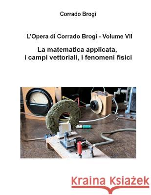 L'Opera di Corrado Brogi - Volume VII: La matematica applicata, i campi vettoriali, i fenomeni fisici Brogi, Giovanni 9781497469921