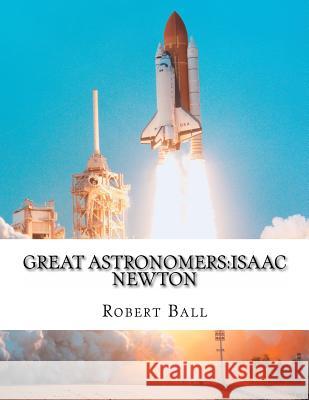 Great Astronomers: Isaac Newton Robert Stawell Ball 9781497470675 Createspace