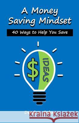 A Money Saving Mindset: 40 Ways to Help You Save Derek L. Polen 9781497471696 Createspace