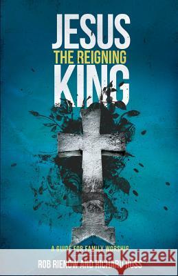 Jesus: The Reigning King: A Guide for Family Worship Richard Ross Rob Rienow 9781497471818