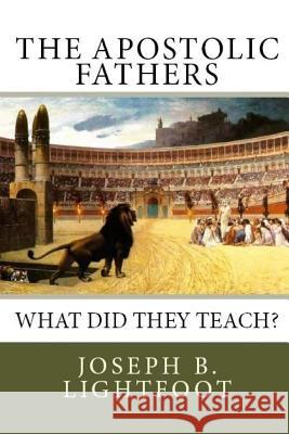 The Apostolic Fathers: What Did They Teach? Joseph B. Lightfoot 9781497472495