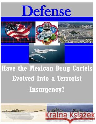 Have the Mexican Drug Cartels Evolved Into a Terrorist Insurgency? U. S. Army Command and General Staff Col 9781497472556 Createspace
