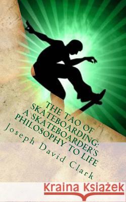 The Tao of Skateboarding A Skateboarder's Philosophy to Life Clark, Joseph David 9781497472945
