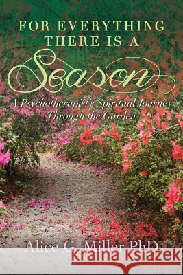For Everything There is a Season: A Psychotherapist's Spiritual Journey Through the Garden Miller Phd, Alice G. 9781497474451 Createspace
